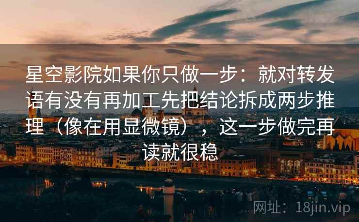 星空影院如果你只做一步:就对转发语有没有再加工先把结论拆成两步推理(像在用显微镜),这一步做完再读就很稳 星空影院如果你只做一步:就对转发语有没有再加工先把结论拆成两步推理(像在用显微镜),这一步做完再读就很稳