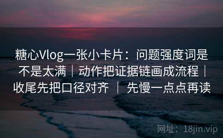 糖心Vlog一张小卡片:问题强度词是不是太满|动作把证据链画成流程|收尾先把口径对齐 | 先慢一点点再读 糖心Vlog一张小卡片:问题强度词是不是太满|动作把证据链画成流程|收尾先把口径对齐 | 先慢一点点再读