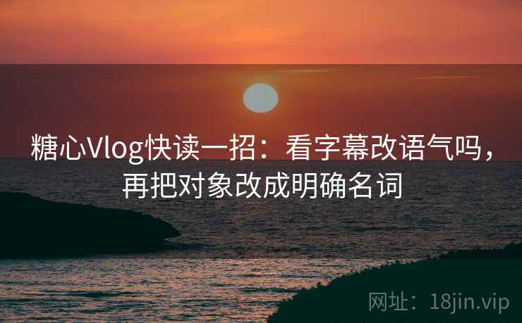 糖心Vlog快读一招:看字幕改语气吗,再把对象改成明确名词 糖心Vlog快读一招:看字幕改语气吗,再把对象改成明确名词