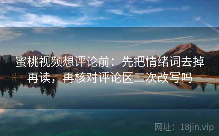 蜜桃视频想评论前:先把情绪词去掉再读,再核对评论区二次改写吗 蜜桃视频想评论前:先把情绪词去掉再读,再核对评论区二次改写吗