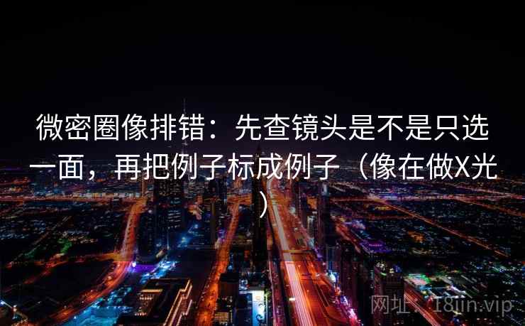 微密圈像排错:先查镜头是不是只选一面,再把例子标成例子(像在做X光) 微密圈像排错:先查镜头是不是只选一面,再把例子标成例子(像在做X光)