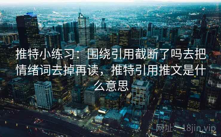 推特小练习:围绕引用截断了吗去把情绪词去掉再读,推特引用推文是什么意思 推特小练习:围绕引用截断了吗去把情绪词去掉再读,推特引用推文是什么意思