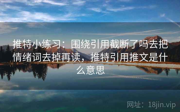 推特小练习:围绕引用截断了吗去把情绪词去掉再读,推特引用推文是什么意思 推特小练习:围绕引用截断了吗去把情绪词去掉再读,推特引用推文是什么意思