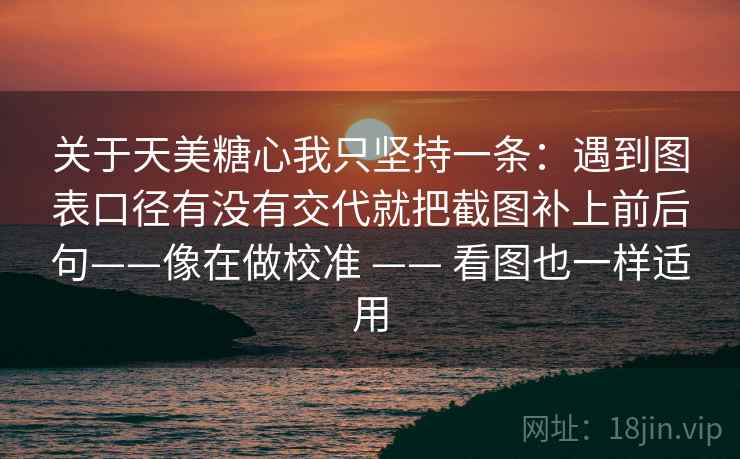 关于天美糖心我只坚持一条:遇到图表口径有没有交代就把截图补上前后句——像在做校准 —— 看图也一样适用 关于天美糖心我只坚持一条:遇到图表口径有没有交代就把截图补上前后句——像在做校准 —— 看图也一样适用