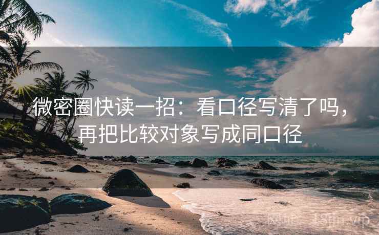 微密圈快读一招:看口径写清了吗,再把比较对象写成同口径 微密圈快读一招:看口径写清了吗,再把比较对象写成同口径