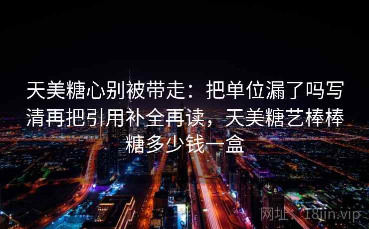 天美糖心别被带走:把单位漏了吗写清再把引用补全再读,天美糖艺棒棒糖多少钱一盒 天美糖心别被带走:把单位漏了吗写清再把引用补全再读,天美糖艺棒棒糖多少钱一盒