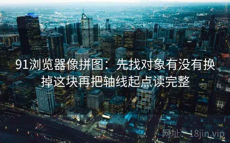 91浏览器像拼图:先找对象有没有换掉这块再把轴线起点读完整 91浏览器像拼图:先找对象有没有换掉这块再把轴线起点读完整