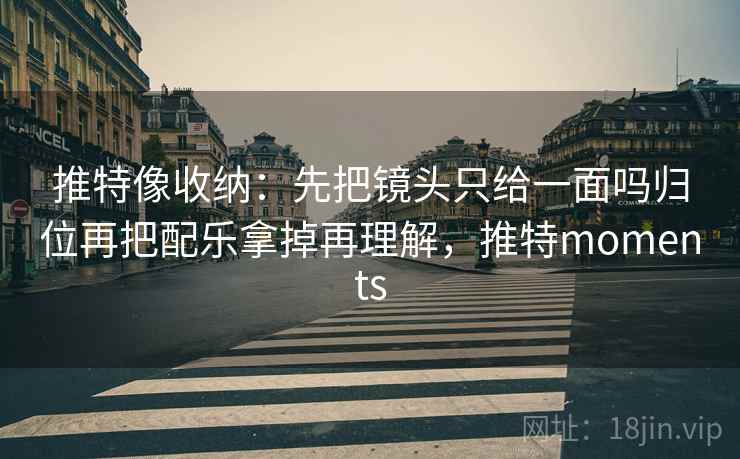 推特像收纳:先把镜头只给一面吗归位再把配乐拿掉再理解,推特moments 推特像收纳:先把镜头只给一面吗归位再把配乐拿掉再理解,推特moments