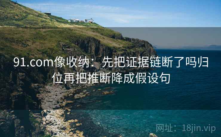 91.com像收纳:先把证据链断了吗归位再把推断降成假设句 91.com像收纳:先把证据链断了吗归位再把推断降成假设句
