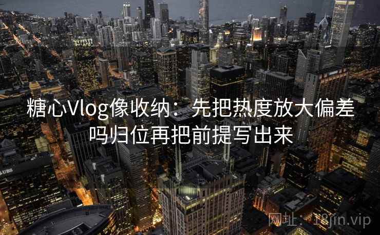 糖心Vlog像收纳:先把热度放大偏差吗归位再把前提写出来 糖心Vlog像收纳:先把热度放大偏差吗归位再把前提写出来