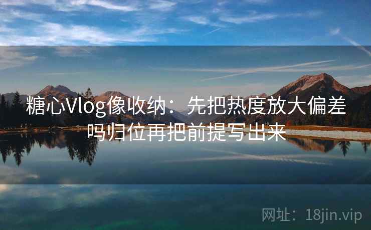 糖心Vlog像收纳:先把热度放大偏差吗归位再把前提写出来 糖心Vlog像收纳:先把热度放大偏差吗归位再把前提写出来