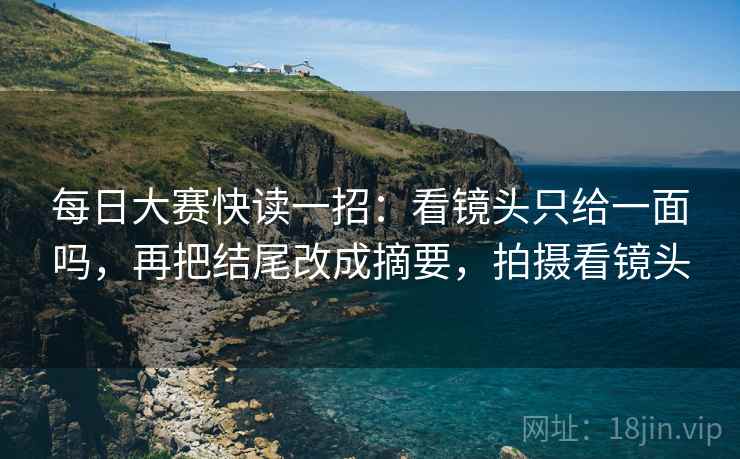 每日大赛快读一招:看镜头只给一面吗,再把结尾改成摘要,拍摄看镜头 每日大赛快读一招:看镜头只给一面吗,再把结尾改成摘要,拍摄看镜头