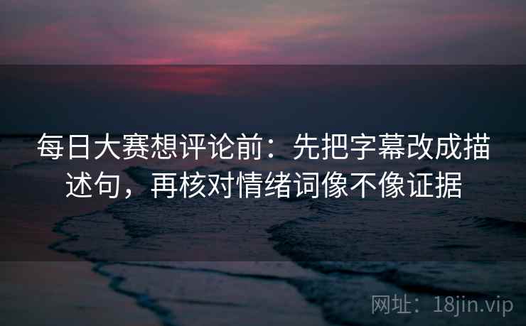 每日大赛想评论前:先把字幕改成描述句,再核对情绪词像不像证据 每日大赛想评论前:先把字幕改成描述句,再核对情绪词像不像证据