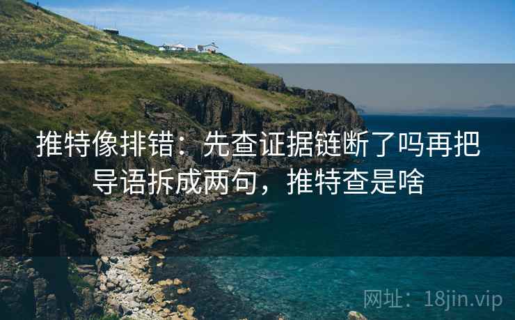 微密圈像排错：先查镜头是不是只选一面，再把例子标成例子（像在做X光）