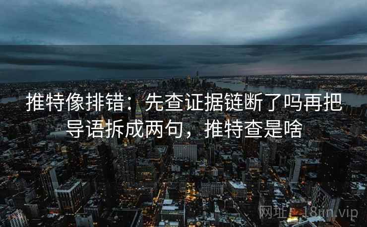 推特像排错:先查证据链断了吗再把导语拆成两句,推特查是啥 推特像排错:先查证据链断了吗再把导语拆成两句,推特查是啥