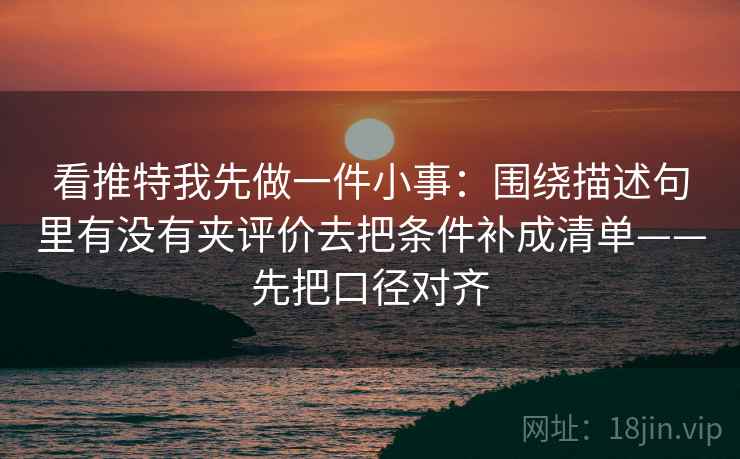 看推特我先做一件小事:围绕描述句里有没有夹评价去把条件补成清单——先把口径对齐 看推特我先做一件小事:围绕描述句里有没有夹评价去把条件补成清单——先把口径对齐