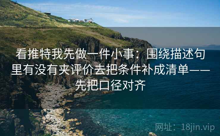 看推特我先做一件小事:围绕描述句里有没有夹评价去把条件补成清单——先把口径对齐 看推特我先做一件小事:围绕描述句里有没有夹评价去把条件补成清单——先把口径对齐