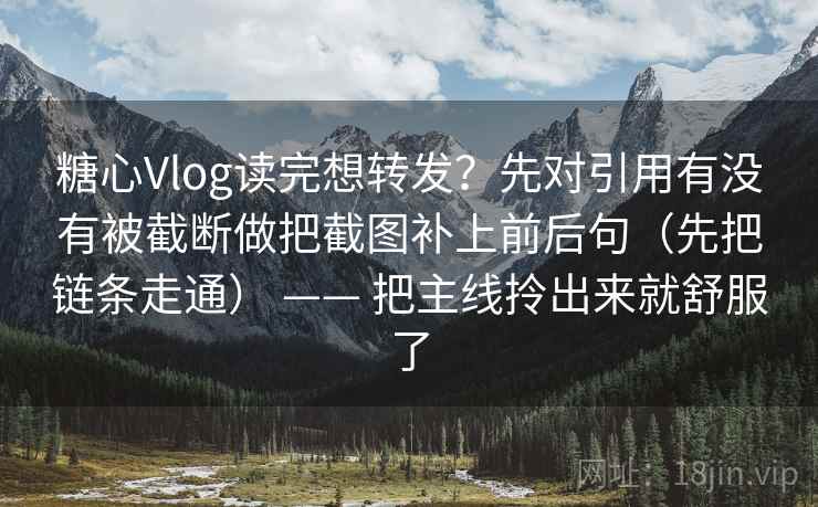 糖心Vlog读完想转发?先对引用有没有被截断做把截图补上前后句(先把链条走通) —— 把主线拎出来就舒服了 糖心Vlog读完想转发?先对引用有没有被截断做把截图补上前后句(先把链条走通) —— 把主线拎出来就舒服了
