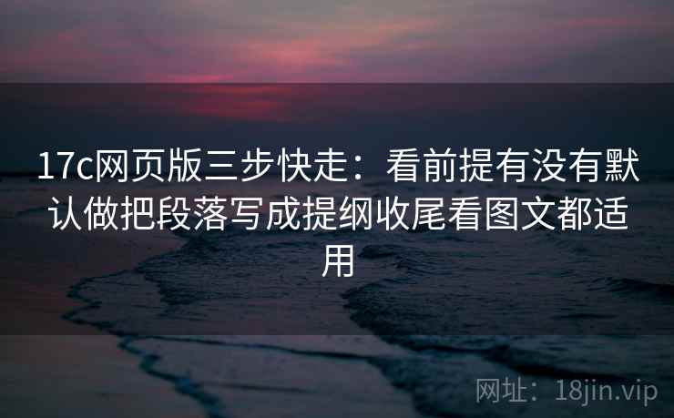 17c网页版三步快走:看前提有没有默认做把段落写成提纲收尾看图文都适用 17c网页版三步快走:看前提有没有默认做把段落写成提纲收尾看图文都适用
