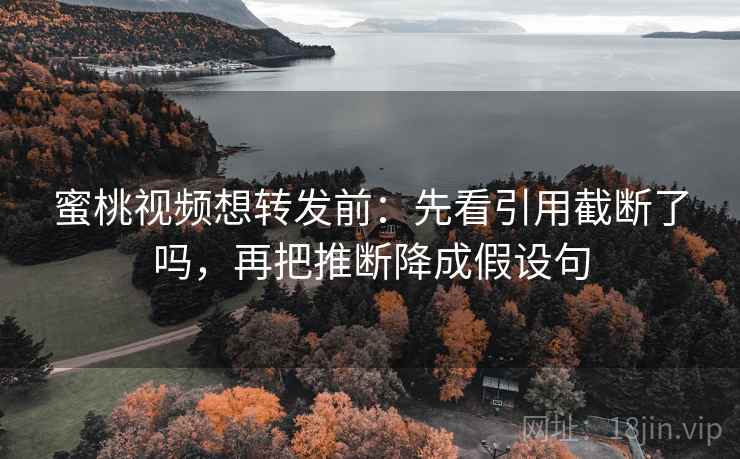蜜桃视频想转发前:先看引用截断了吗,再把推断降成假设句 蜜桃视频想转发前:先看引用截断了吗,再把推断降成假设句