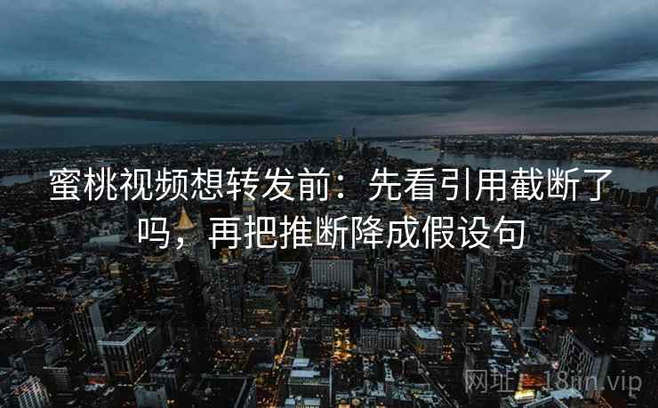蜜桃视频想转发前:先看引用截断了吗,再把推断降成假设句 蜜桃视频想转发前:先看引用截断了吗,再把推断降成假设句