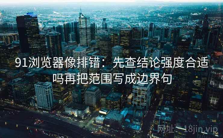 91浏览器像排错:先查结论强度合适吗再把范围写成边界句 91浏览器像排错:先查结论强度合适吗再把范围写成边界句