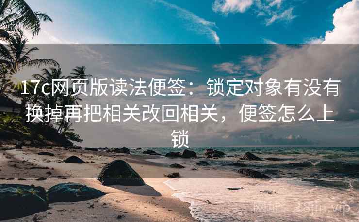 17c网页版读法便签:锁定对象有没有换掉再把相关改回相关,便签怎么上锁 17c网页版读法便签:锁定对象有没有换掉再把相关改回相关,便签怎么上锁