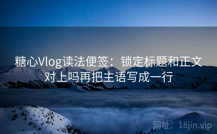糖心Vlog读法便签:锁定标题和正文对上吗再把主语写成一行 糖心Vlog读法便签:锁定标题和正文对上吗再把主语写成一行