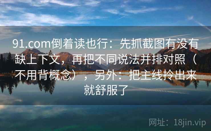 91.com倒着读也行:先抓截图有没有缺上下文,再把不同说法并排对照(不用背概念),另外:把主线拎出来就舒服了 91.com倒着读也行:先抓截图有没有缺上下文,再把不同说法并排对照(不用背概念),另外:把主线拎出来就舒服了